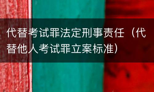 代替考试罪法定刑事责任（代替他人考试罪立案标准）