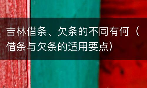 吉林借条、欠条的不同有何（借条与欠条的适用要点）