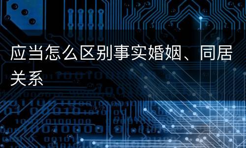 应当怎么区别事实婚姻、同居关系