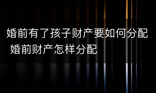 婚前有了孩子财产要如何分配 婚前财产怎样分配
