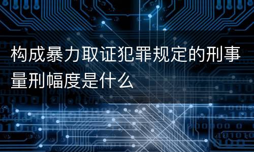 构成暴力取证犯罪规定的刑事量刑幅度是什么