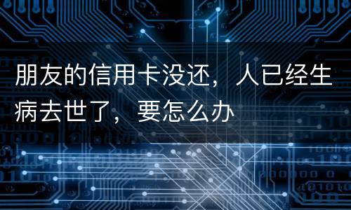 朋友的信用卡没还，人已经生病去世了，要怎么办