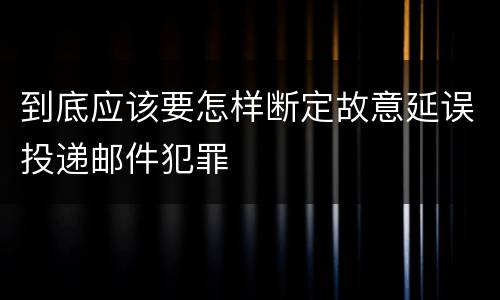 到底应该要怎样断定故意延误投递邮件犯罪