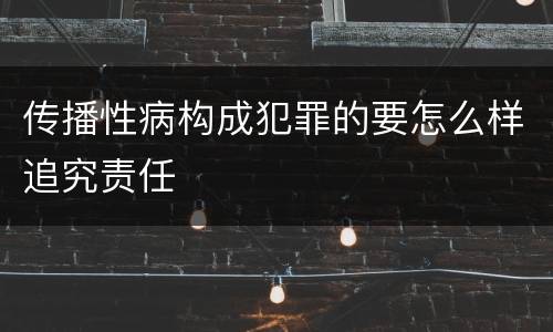 传播性病构成犯罪的要怎么样追究责任