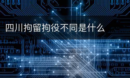 四川拘留拘役不同是什么