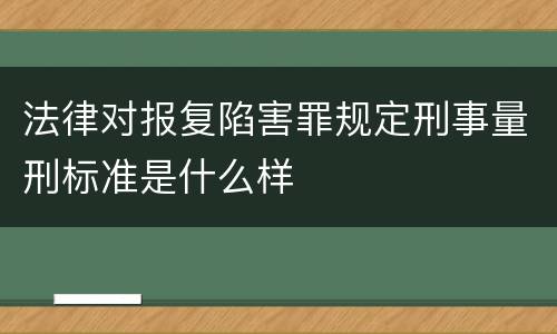 法律对报复陷害罪规定刑事量刑标准是什么样