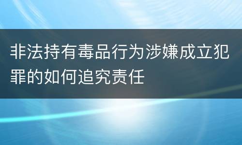 非法持有毒品行为涉嫌成立犯罪的如何追究责任