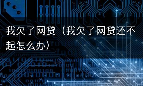 我欠了网贷（我欠了网贷还不起怎么办）