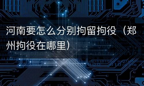 河南要怎么分别拘留拘役（郑州拘役在哪里）