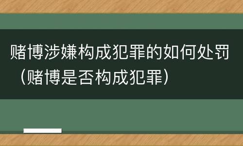 赌博涉嫌构成犯罪的如何处罚（赌博是否构成犯罪）