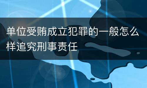 单位受贿成立犯罪的一般怎么样追究刑事责任
