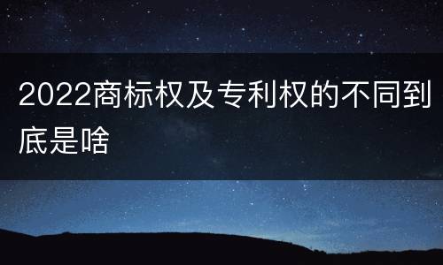 2022商标权及专利权的不同到底是啥