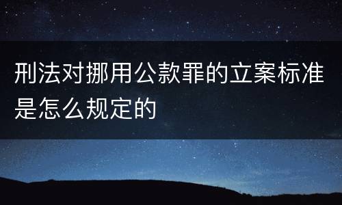 刑法对挪用公款罪的立案标准是怎么规定的