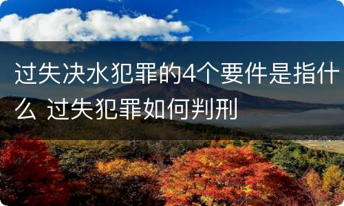过失决水犯罪的4个要件是指什么 过失犯罪如何判刑