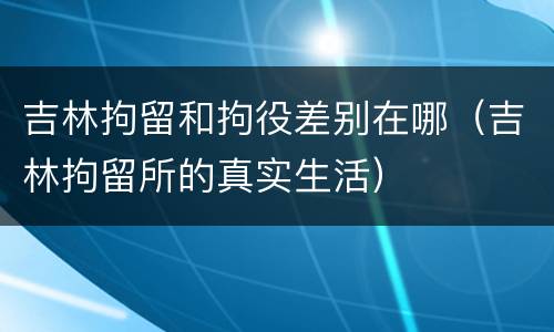 吉林拘留和拘役差别在哪（吉林拘留所的真实生活）