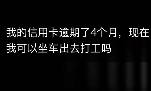 我的信用卡逾期了4个月，现在我可以坐车出去打工吗