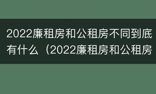 2022廉租房和公租房不同到底有什么（2022廉租房和公租房不同到底有什么区别）