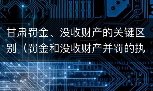 甘肃罚金、没收财产的关键区别（罚金和没收财产并罚的执行顺序）
