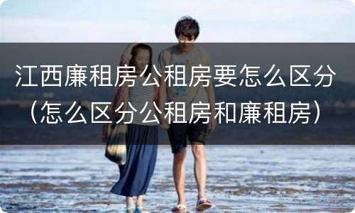 江西廉租房公租房要怎么区分（怎么区分公租房和廉租房）