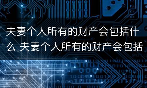 夫妻个人所有的财产会包括什么 夫妻个人所有的财产会包括什么内容