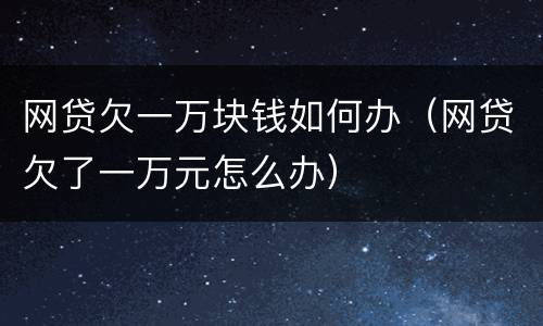 网贷欠一万块钱如何办（网贷欠了一万元怎么办）