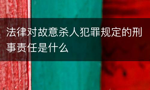 法律对故意杀人犯罪规定的刑事责任是什么