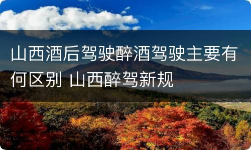 山西酒后驾驶醉酒驾驶主要有何区别 山西醉驾新规