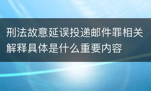 刑法故意延误投递邮件罪相关解释具体是什么重要内容