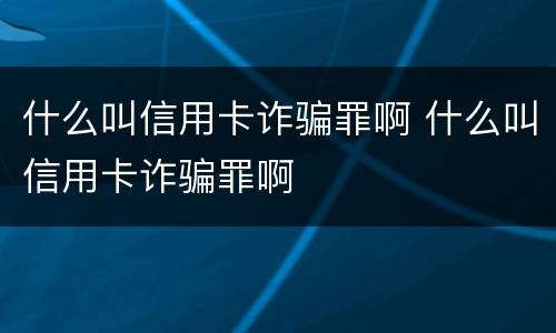 什么叫信用卡诈骗罪啊 什么叫信用卡诈骗罪啊