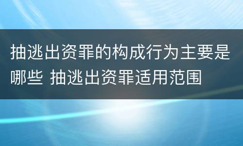 抽逃出资罪的构成行为主要是哪些 抽逃出资罪适用范围
