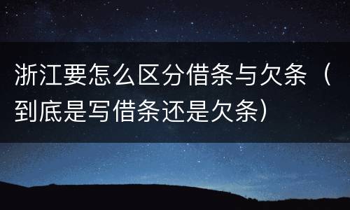 浙江要怎么区分借条与欠条（到底是写借条还是欠条）