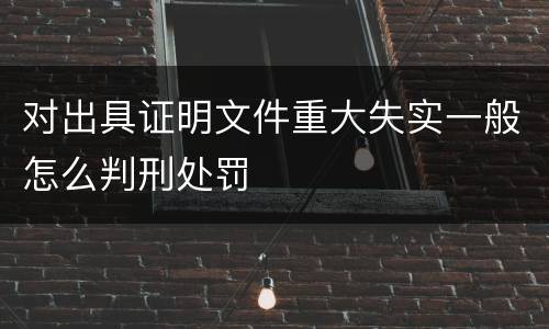 对出具证明文件重大失实一般怎么判刑处罚