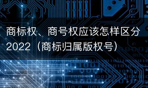 商标权、商号权应该怎样区分2022（商标归属版权号）