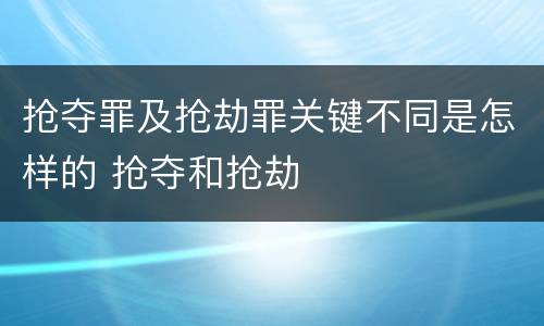抢夺罪及抢劫罪关键不同是怎样的 抢夺和抢劫