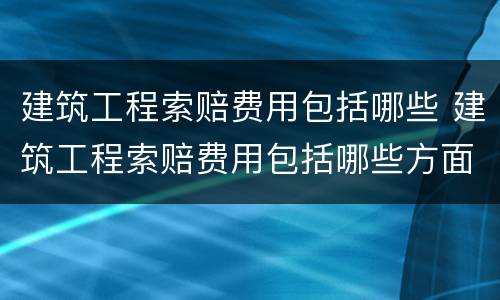 建筑工程索赔费用包括哪些 建筑工程索赔费用包括哪些方面