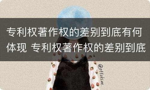专利权著作权的差别到底有何体现 专利权著作权的差别到底有何体现呢