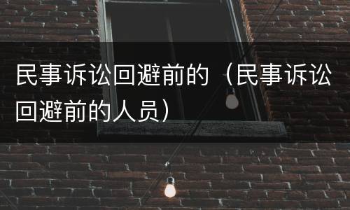民事诉讼回避前的（民事诉讼回避前的人员）