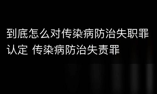 到底怎么对传染病防治失职罪认定 传染病防治失责罪