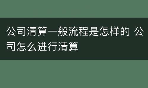 公司清算一般流程是怎样的 公司怎么进行清算