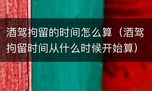 酒驾拘留的时间怎么算（酒驾拘留时间从什么时候开始算）