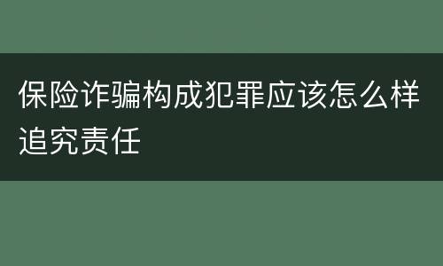 保险诈骗构成犯罪应该怎么样追究责任