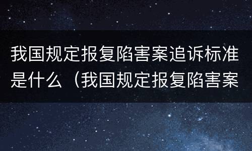我国规定报复陷害案追诉标准是什么（我国规定报复陷害案追诉标准是什么）
