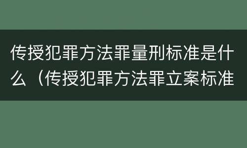 传授犯罪方法罪量刑标准是什么（传授犯罪方法罪立案标准）