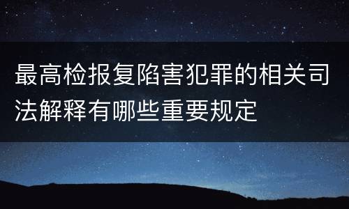 最高检报复陷害犯罪的相关司法解释有哪些重要规定