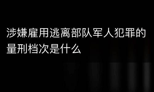 涉嫌雇用逃离部队军人犯罪的量刑档次是什么