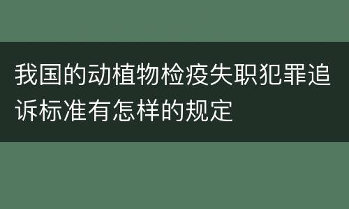 我国的动植物检疫失职犯罪追诉标准有怎样的规定