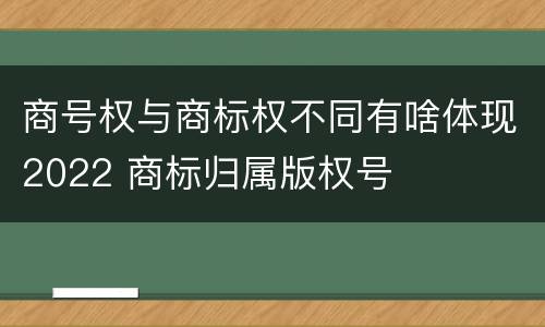 商号权与商标权不同有啥体现2022 商标归属版权号