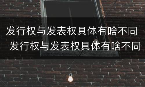 发行权与发表权具体有啥不同 发行权与发表权具体有啥不同之处