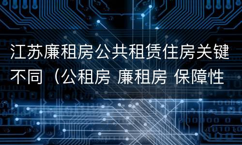 江苏廉租房公共租赁住房关键不同（公租房 廉租房 保障性住房区别）