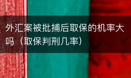外汇案被批捕后取保的机率大吗（取保判刑几率）